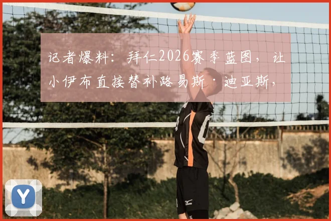 记者爆料：拜仁2026赛季蓝图，让小伊布直接替补路易斯·迪亚斯，战术考量何在？