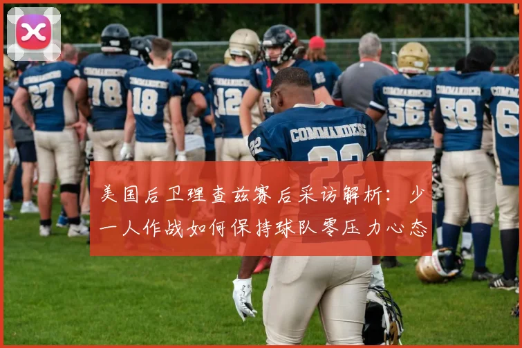 美国后卫理查兹赛后采访解析:少一人作战如何保持球队零压力心态(2026最新球员语录)
