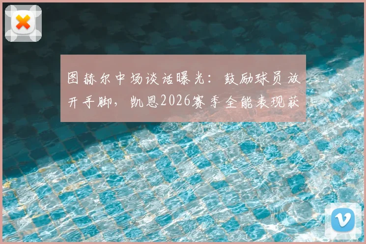 图赫尔中场谈话曝光：鼓励球员放开手脚，凯恩2026赛季全能表现获盛赞