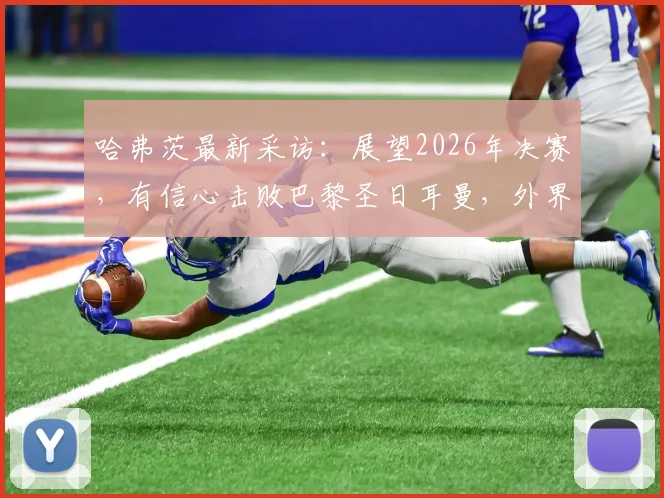 哈弗茨最新采访:展望2026年决赛,有信心击败巴黎圣日耳曼,外界的看法无关紧要