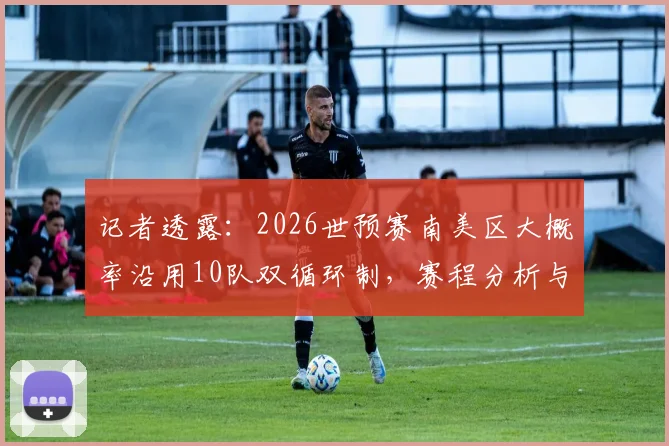 记者透露:2026世预赛南美区大概率沿用10队双循环制,赛程分析与出线前景解读