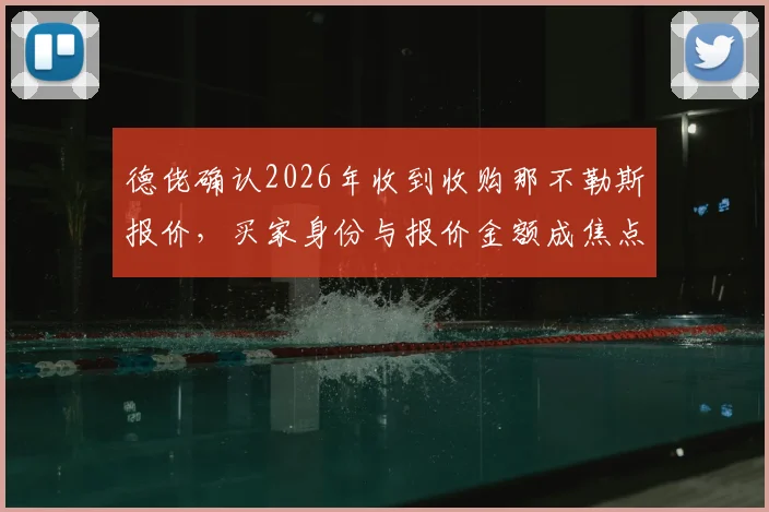 德佬确认2026年收到收购那不勒斯报价,买家身份与报价金额成焦点,足球俱乐部易主分析指南