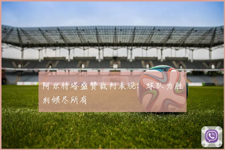 阿尔特塔盛赞裁判表现：球队为胜利倾尽所有