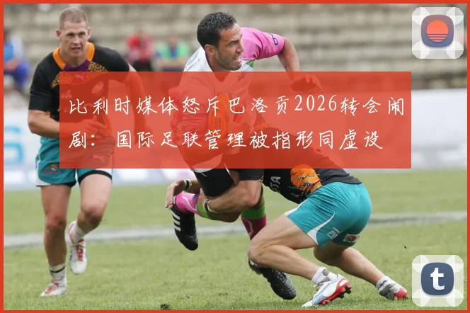 比利时媒体怒斥巴洛贡2026转会闹剧:国际足联管理被指形同虚设