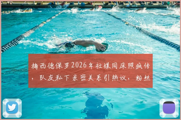 梅西德保罗2026年社媒同床照疯传,队友私下亲密关系引热议,粉丝直呼真兄弟情