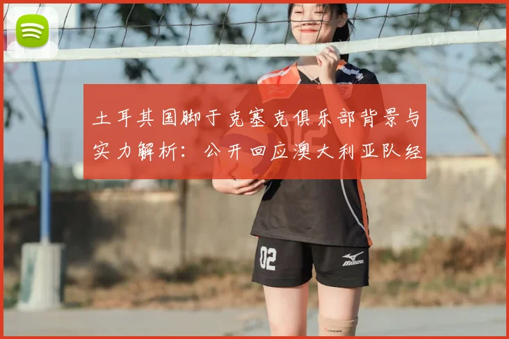 土耳其国脚于克塞克俱乐部背景与实力解析:公开回应澳大利亚队经验论,展望2026世界杯新星角色