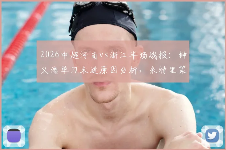 2026中超河南vs浙江半场战报：钟义浩单刀未进原因分析，米特里策破门助浙江1-0领先