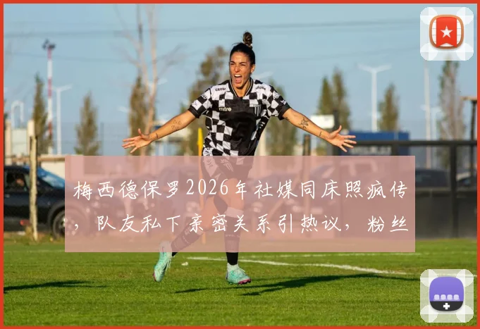 梅西德保罗2026年社媒同床照疯传，队友私下亲密关系引热议，粉丝直呼真兄弟情