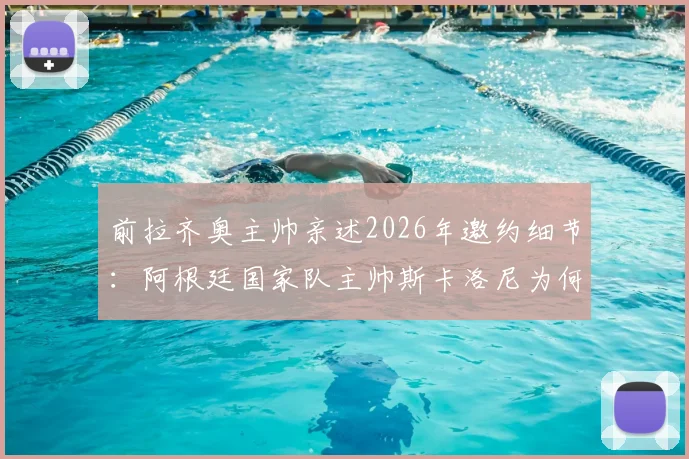 前拉齐奥主帅亲述2026年邀约细节:阿根廷国家队主帅斯卡洛尼为何拒绝拉齐奥主帅职位?