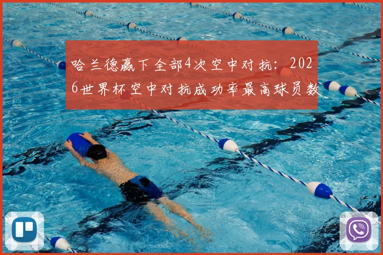 哈兰德赢下全部4次空中对抗:2026世界杯空中对抗成功率最高球员数据分析与头球争顶技巧解读