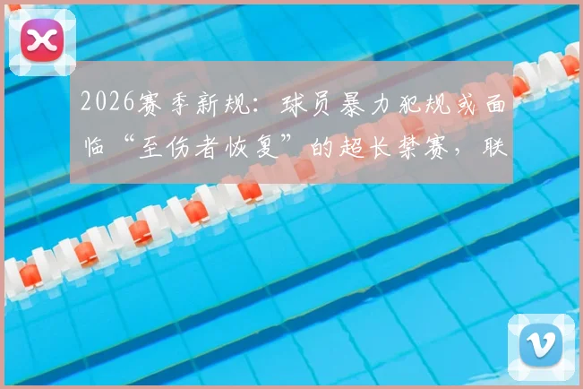 2026赛季新规:球员暴力犯规或面临“至伤者恢复”的超长禁赛,联赛建议推广?