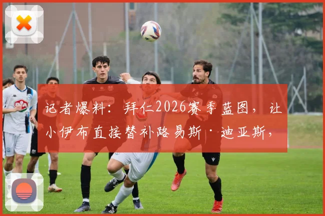 记者爆料:拜仁2026赛季蓝图,让小伊布直接替补路易斯·迪亚斯,战术考量何在?