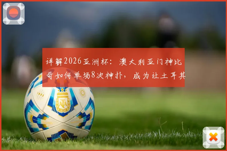 详解2026亚洲杯:澳大利亚门神比奇如何单场8次神扑,成为让土耳其攻击群绝望的“叹息之墙”