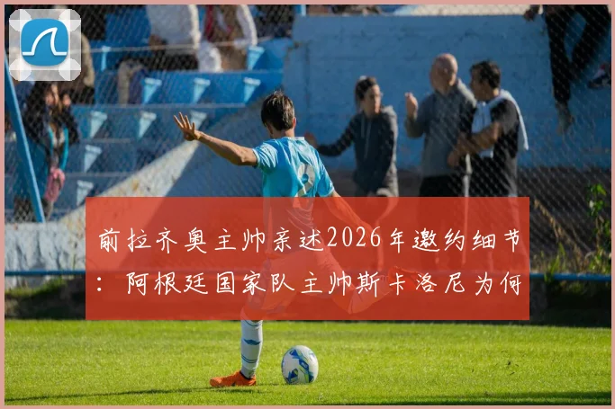 前拉齐奥主帅亲述2026年邀约细节：阿根廷国家队主帅斯卡洛尼为何拒绝拉齐奥主帅职位？