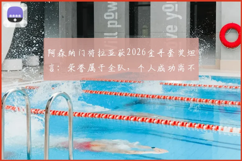 阿森纳门将拉亚获2026金手套奖坦言：荣誉属于全队，个人成功离不开坚实后盾