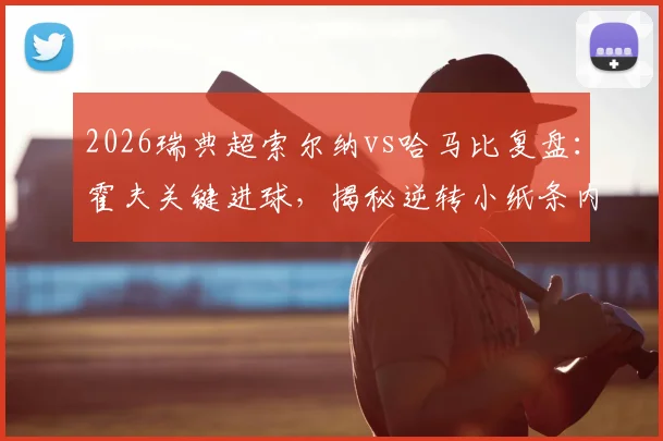 2026瑞典超索尔纳vs哈马比复盘:霍夫关键进球,揭秘逆转小纸条内容,附全场集锦与教练赛后采访
