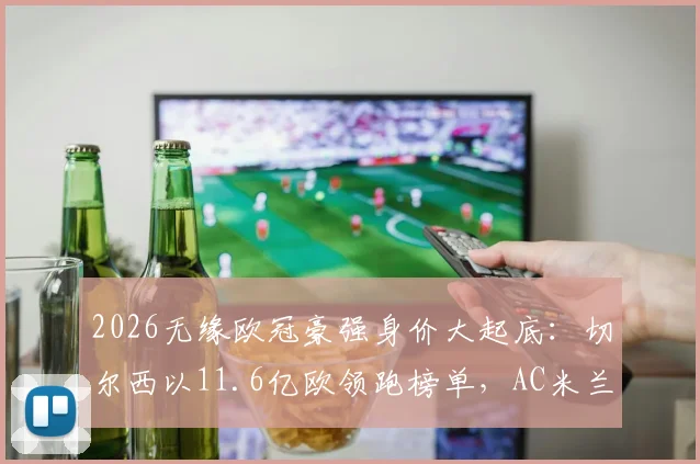 2026无缘欧冠豪强身价大起底:切尔西以11.6亿欧领跑榜单,AC米兰位列第九引热议