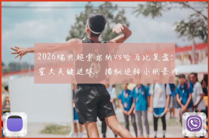 2026瑞典超索尔纳vs哈马比复盘：霍夫关键进球，揭秘逆转小纸条内容，附全场集锦与教练赛后采访