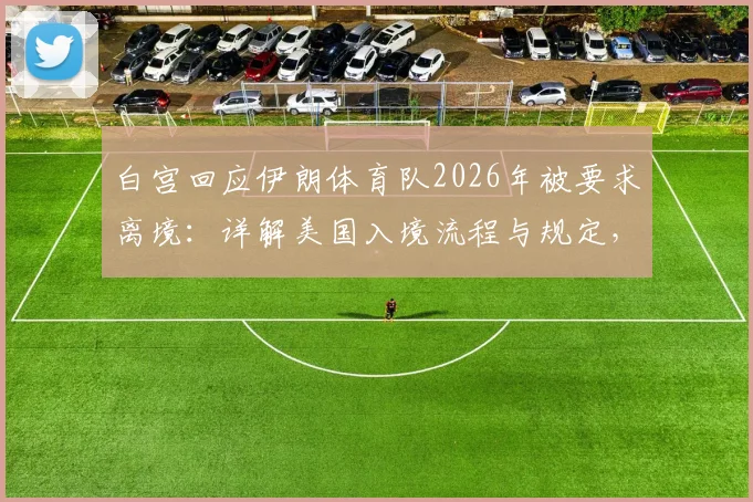 白宫回应伊朗体育队2026年被要求离境:详解美国入境流程与规定,附国际赛事常见问题