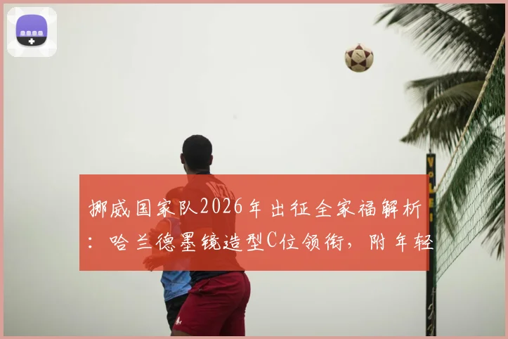 挪威国家队2026年出征全家福解析:哈兰德墨镜造型C位领衔,附年轻阵容名单与战术展望