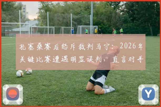 孔塞桑赛后怒斥裁判马宁:2026年关键比赛遭遇明显误判,直言对手是裁判太不公平,争议全过程深度回顾