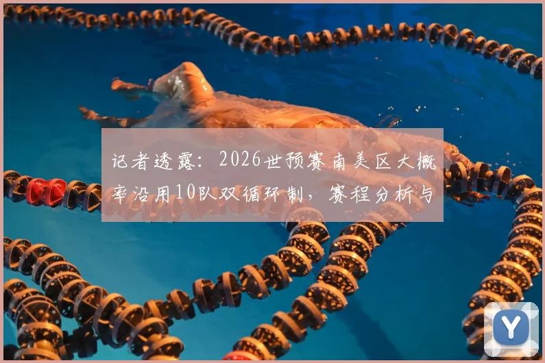 记者透露：2026世预赛南美区大概率沿用10队双循环制，赛程分析与出线前景解读