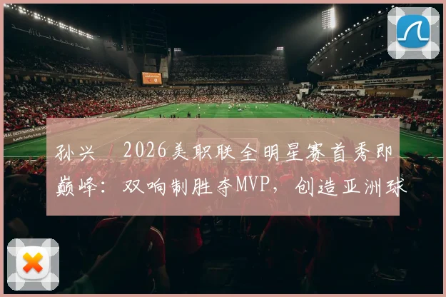 孙兴慜2026美职联全明星赛首秀即巅峰：双响制胜夺MVP，创造亚洲球员新历史