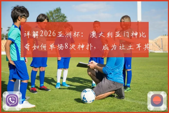 详解2026亚洲杯：澳大利亚门神比奇如何单场8次神扑，成为让土耳其攻击群绝望的“叹息之墙”