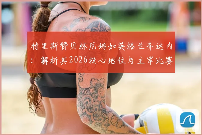 特里斯赞贝林厄姆如英格兰齐达内:解析其2026核心地位与主宰比赛的关键能力