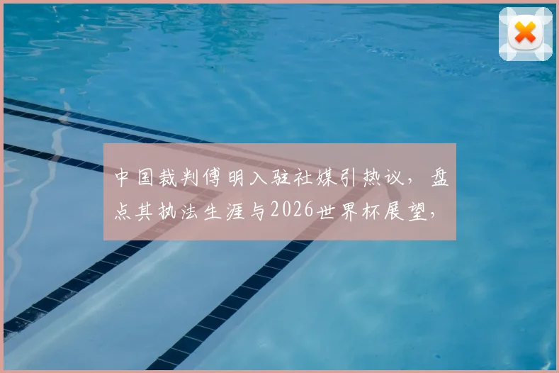 中国裁判傅明入驻社媒引热议,盘点其执法生涯与2026世界杯展望,附社交媒体互动指南