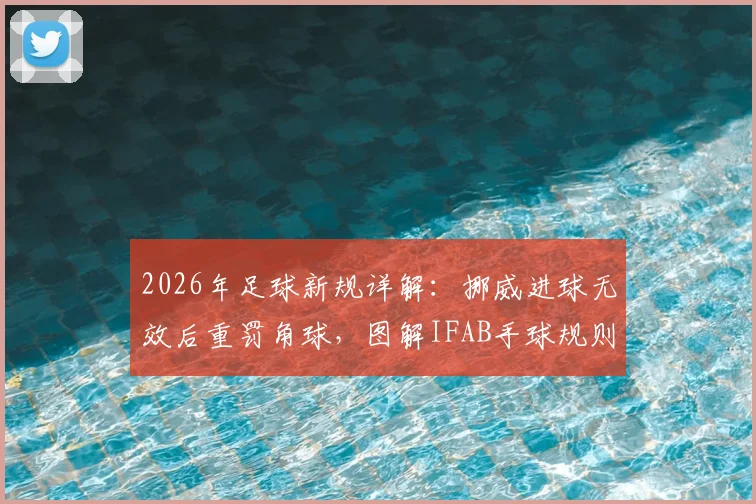 2026年足球新规详解:挪威进球无效后重罚角球,图解IFAB手球规则关键改动