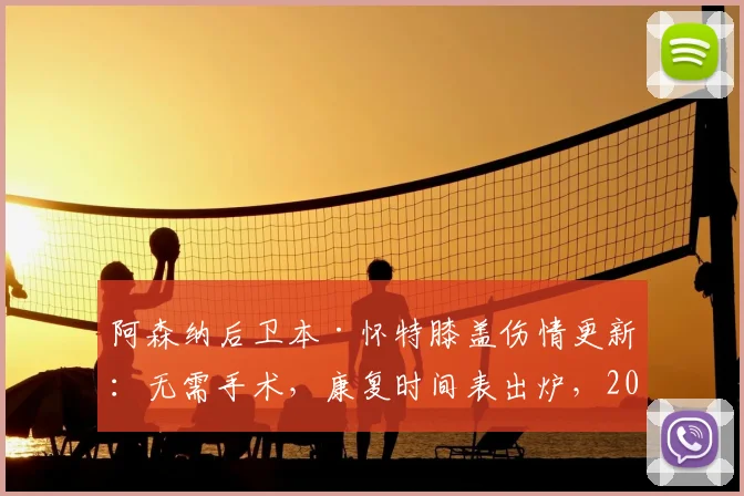 阿森纳后卫本·怀特膝盖伤情更新:无需手术,康复时间表出炉,2026世界杯参赛希望几何?