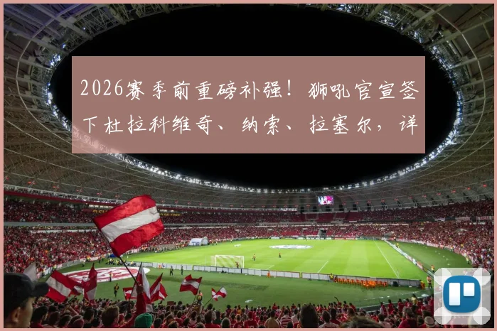 2026赛季前重磅补强！狮吼官宣签下杜拉科维奇、纳索、拉塞尔，详解三位新援技术特点与阵容影响