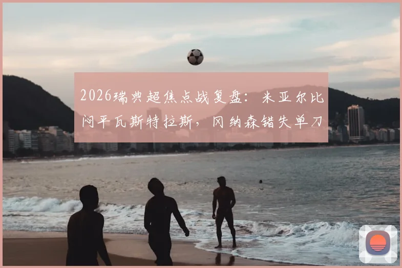 2026瑞典超焦点战复盘:米亚尔比闷平瓦斯特拉斯,冈纳森错失单刀成比赛转折,两队战术解析与赛后数据一览