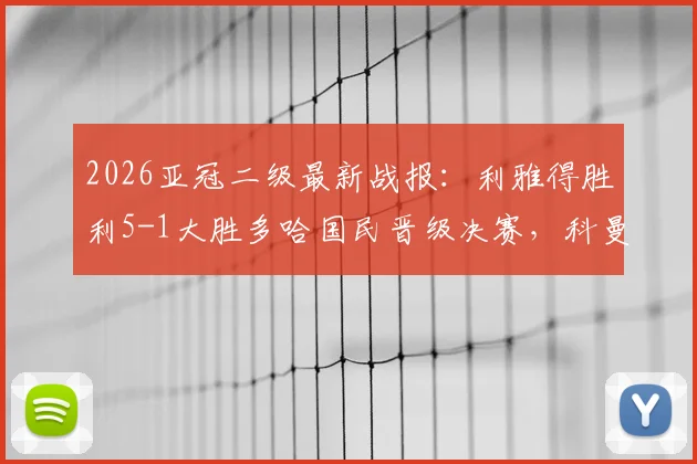 2026亚冠二级最新战报:利雅得胜利5-1大胜多哈国民晋级决赛,科曼帽子戏法全场录像回放与分析