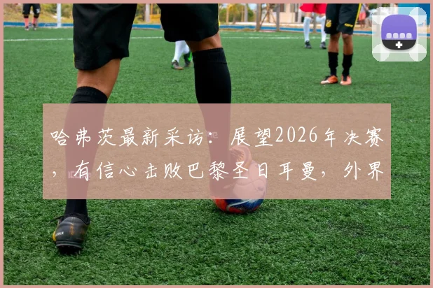 哈弗茨最新采访：展望2026年决赛，有信心击败巴黎圣日耳曼，外界的看法无关紧要