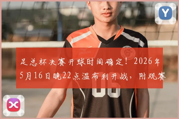 足总杯决赛开球时间确定!2026年5月16日晚22点温布利开战,附观赛指南与场地详情