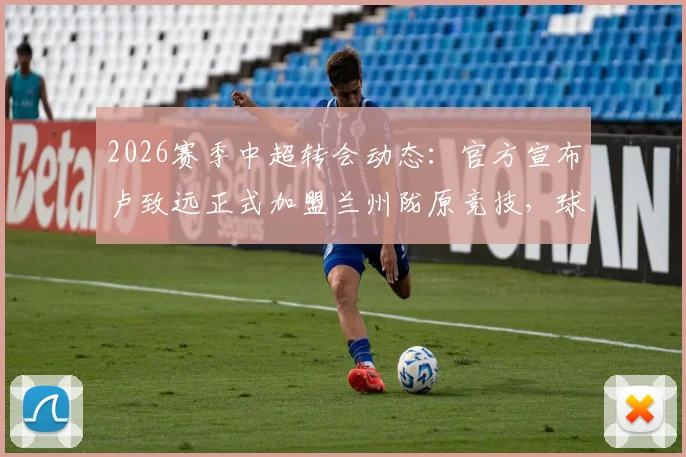 2026赛季中超转会动态:官方宣布卢致远正式加盟兰州陇原竞技,球队实力迎来新变数
