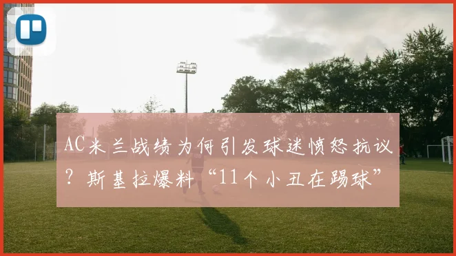 AC米兰战绩为何引发球迷愤怒抗议?斯基拉爆料“11个小丑在踢球”事件深度解析