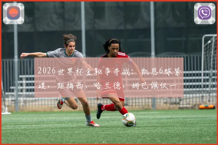 2026世界杯金靴争夺战:凯恩6球紧追,距梅西、哈兰德、姆巴佩仅一步之遥,最新射手榜深度解读