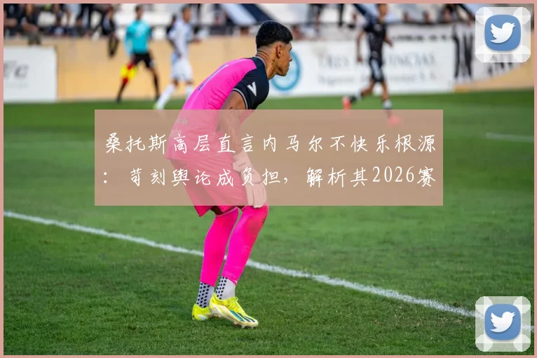 桑托斯高层直言内马尔不快乐根源:苛刻舆论成负担,解析其2026赛季转型10号位后的角色与前景