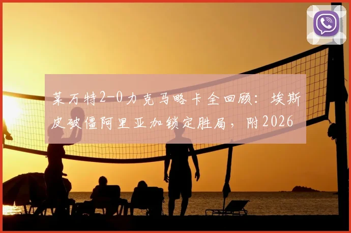 莱万特2-0力克马略卡全回顾:埃斯皮破僵阿里亚加锁定胜局,附2026西甲最新积分榜及比赛录像观看指南