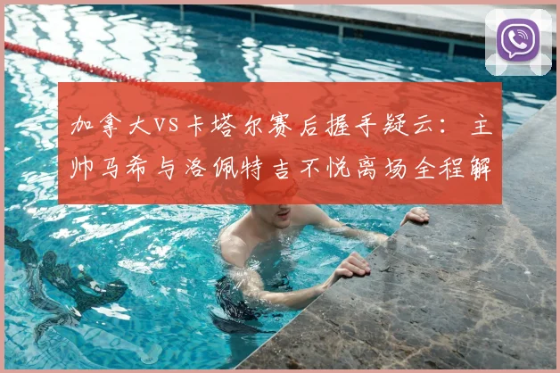 加拿大vs卡塔尔赛后握手疑云:主帅马希与洛佩特吉不悦离场全程解读,回顾2026世预赛争议瞬间