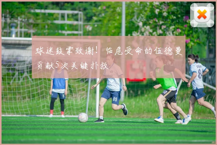 球迷鼓掌致谢！临危受命的伍德曼贡献5次关键扑救