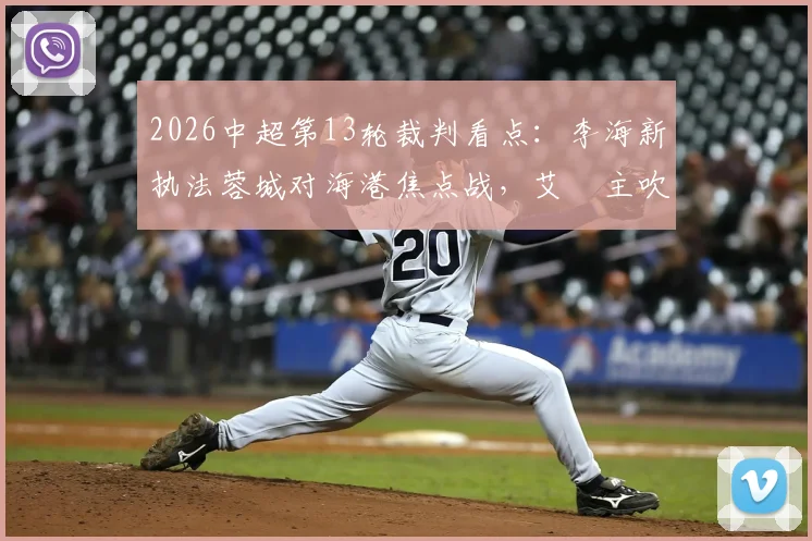 2026中超第13轮裁判看点：李海新执法蓉城对海港焦点战，艾堃主吹西南德比引关注