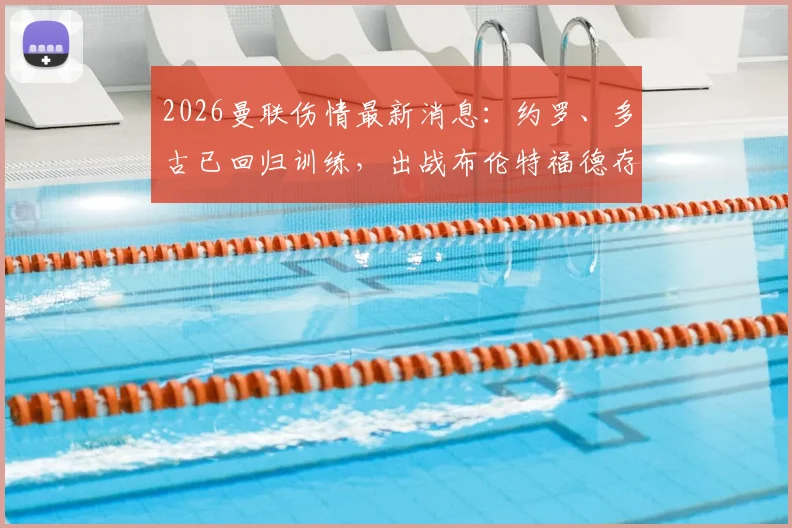 2026曼联伤情最新消息:约罗、多古已回归训练,出战布伦特福德存疑,附阵容预测分析