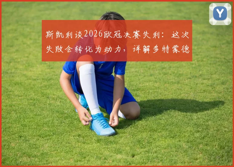 斯凯利谈2026欧冠决赛失利：这次失败会转化为动力，详解多特蒙德未来建队与年轻球员培养计划