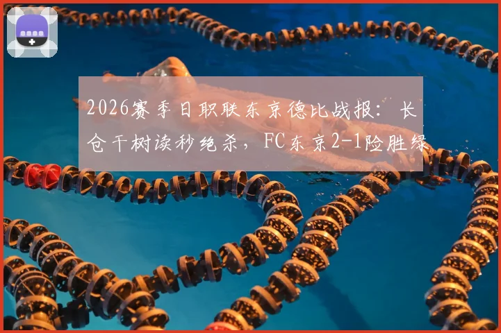 2026赛季日职联东京德比战报：长仓干树读秒绝杀，FC东京2-1险胜绿茵，附全场数据及积分榜解析