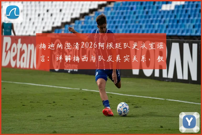 梅迪纳澄清2026阿根廷队更衣室谣言:详解梅西与队友真实关系,教你识别虚假体育新闻