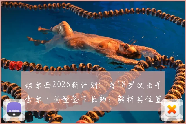 切尔西2026新计划:与18岁攻击手索尔·戈登签下长约,解析其位置技术特点与俱乐部未来布局